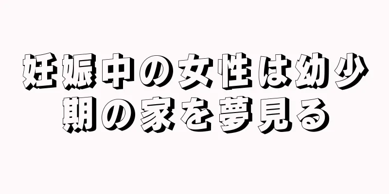 妊娠中の女性は幼少期の家を夢見る