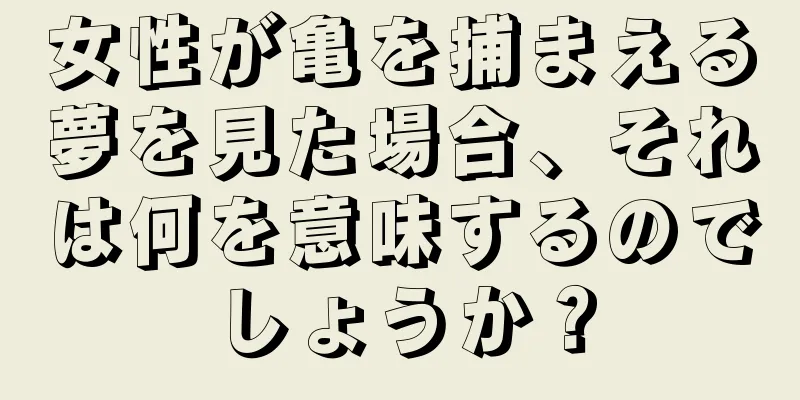 女性が亀を捕まえる夢を見た場合、それは何を意味するのでしょうか？