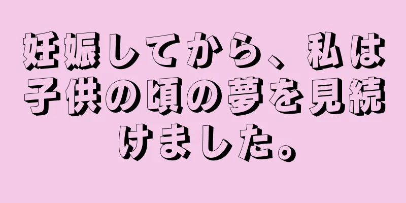 妊娠してから、私は子供の頃の夢を見続けました。