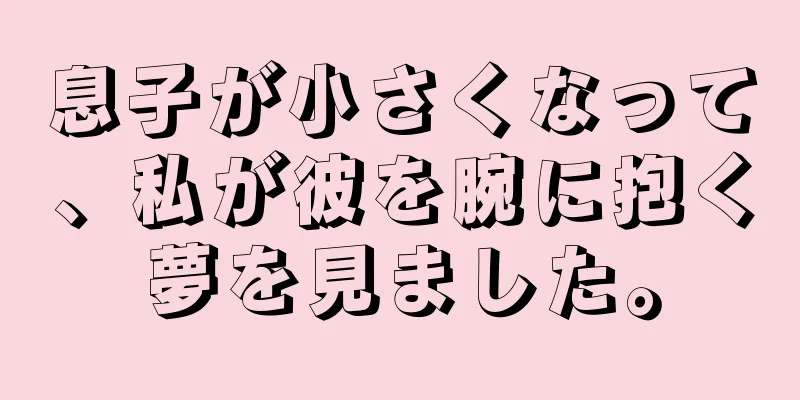 息子が小さくなって、私が彼を腕に抱く夢を見ました。