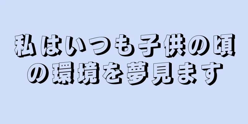私はいつも子供の頃の環境を夢見ます
