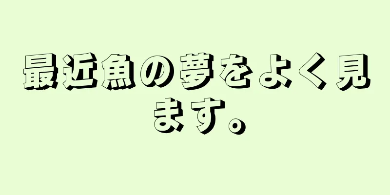 最近魚の夢をよく見ます。