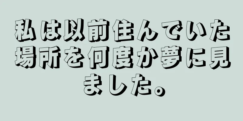 私は以前住んでいた場所を何度か夢に見ました。