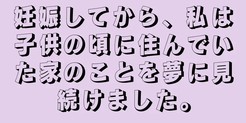 妊娠してから、私は子供の頃に住んでいた家のことを夢に見続けました。