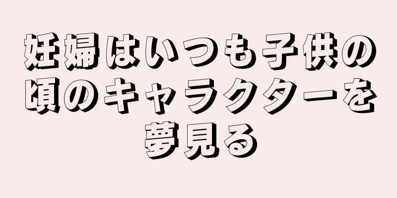 妊婦はいつも子供の頃のキャラクターを夢見る