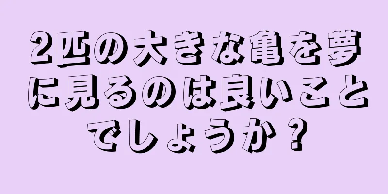 2匹の大きな亀を夢に見るのは良いことでしょうか？