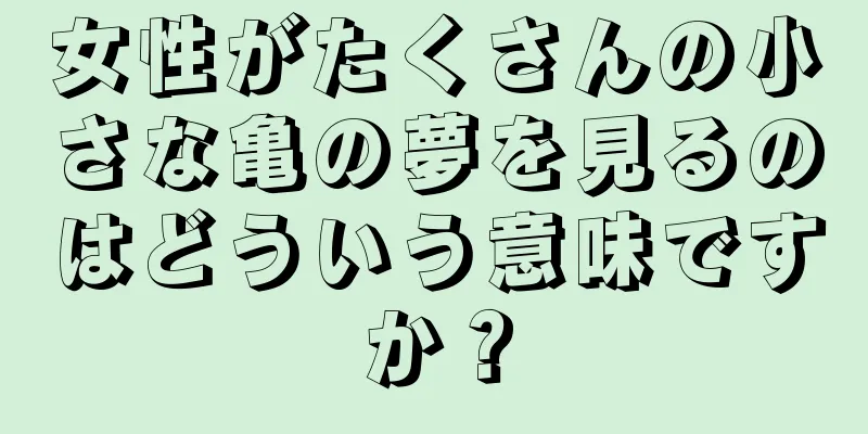 女性がたくさんの小さな亀の夢を見るのはどういう意味ですか？