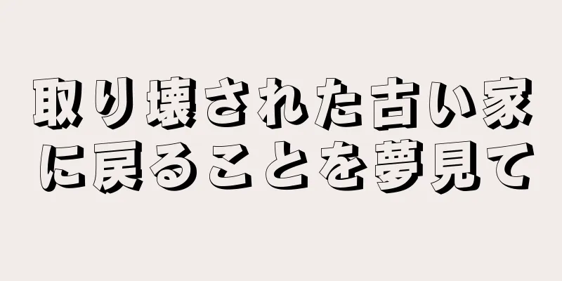 取り壊された古い家に戻ることを夢見て