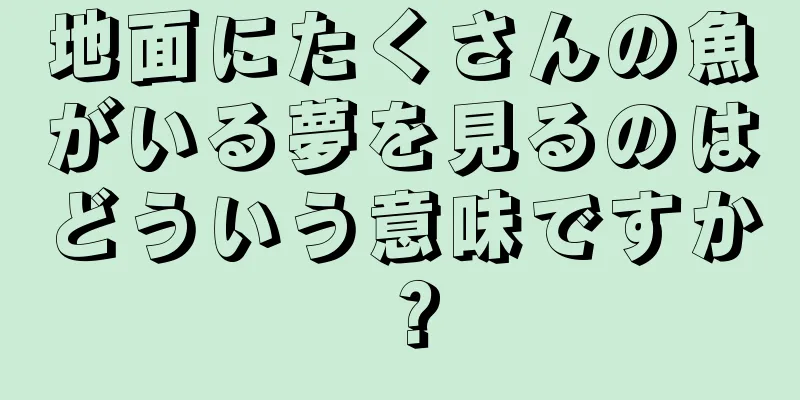 地面にたくさんの魚がいる夢を見るのはどういう意味ですか？