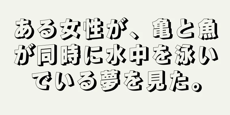 ある女性が、亀と魚が同時に水中を泳いでいる夢を見た。