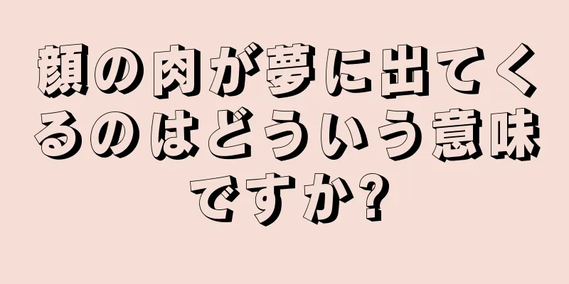 顔の肉が夢に出てくるのはどういう意味ですか?