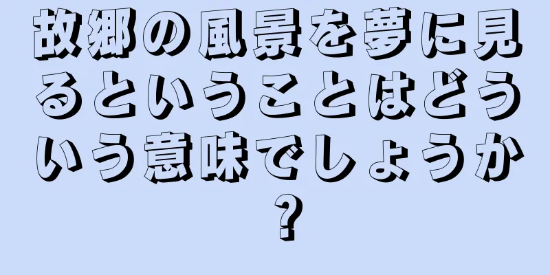 故郷の風景を夢に見るということはどういう意味でしょうか？