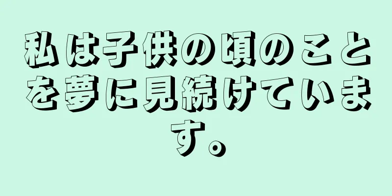 私は子供の頃のことを夢に見続けています。
