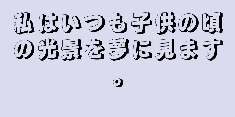 私はいつも子供の頃の光景を夢に見ます。