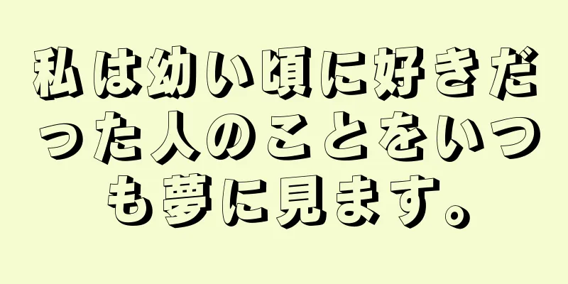 私は幼い頃に好きだった人のことをいつも夢に見ます。