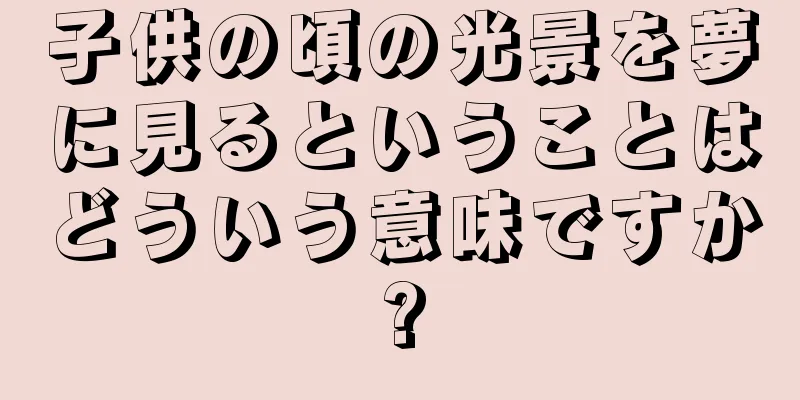 子供の頃の光景を夢に見るということはどういう意味ですか?