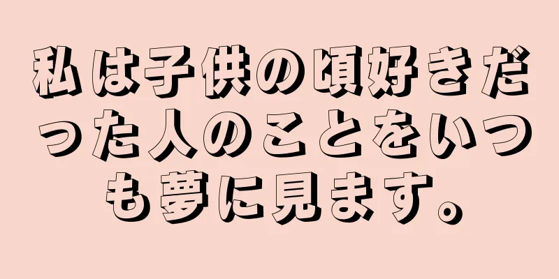 私は子供の頃好きだった人のことをいつも夢に見ます。