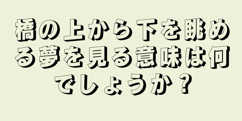 橋の上から下を眺める夢を見る意味は何でしょうか？
