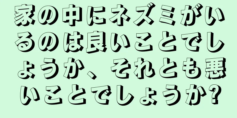 家の中にネズミがいるのは良いことでしょうか、それとも悪いことでしょうか?