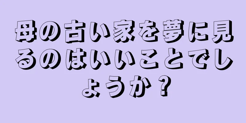 母の古い家を夢に見るのはいいことでしょうか？