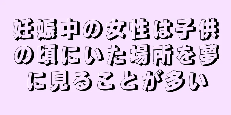妊娠中の女性は子供の頃にいた場所を夢に見ることが多い