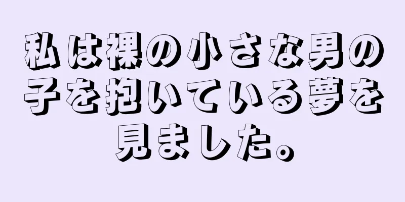 私は裸の小さな男の子を抱いている夢を見ました。