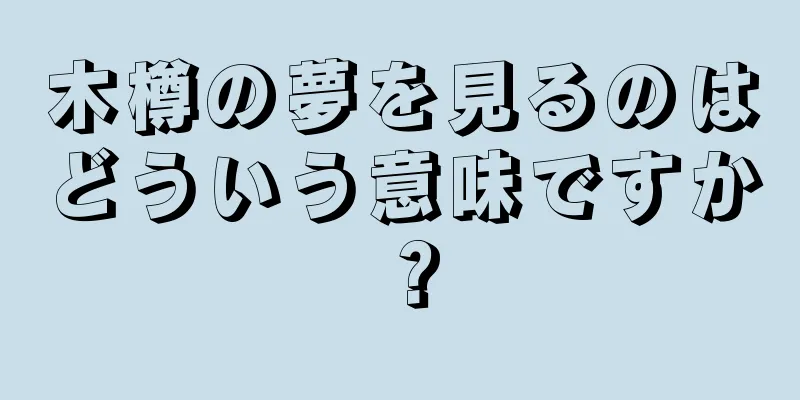 木樽の夢を見るのはどういう意味ですか？