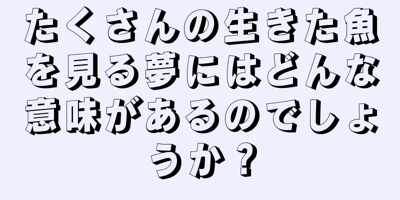 たくさんの生きた魚を見る夢にはどんな意味があるのでしょうか？