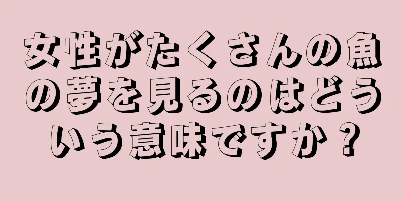 女性がたくさんの魚の夢を見るのはどういう意味ですか？