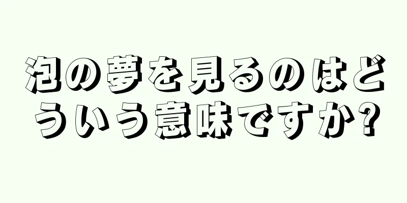 泡の夢を見るのはどういう意味ですか?