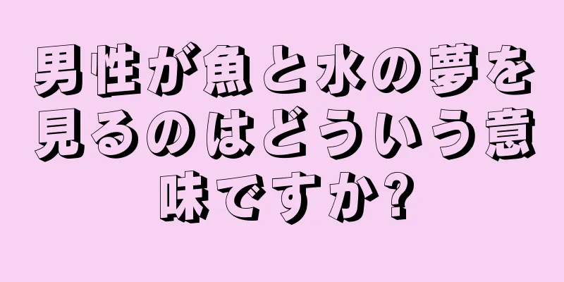 男性が魚と水の夢を見るのはどういう意味ですか?