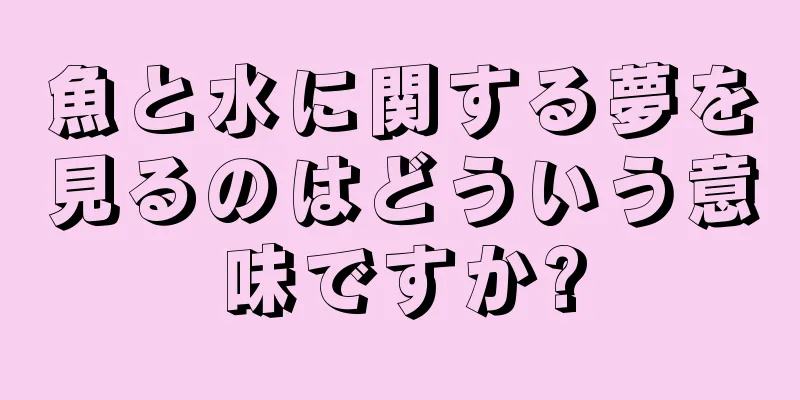 魚と水に関する夢を見るのはどういう意味ですか?