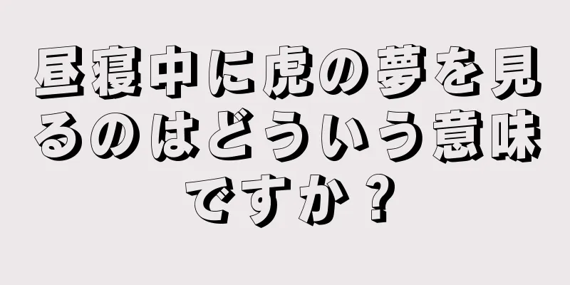 昼寝中に虎の夢を見るのはどういう意味ですか？