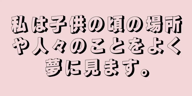 私は子供の頃の場所や人々のことをよく夢に見ます。