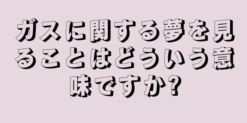 ガスに関する夢を見ることはどういう意味ですか?