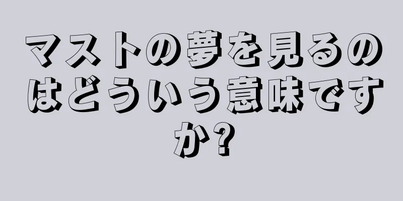 マストの夢を見るのはどういう意味ですか?
