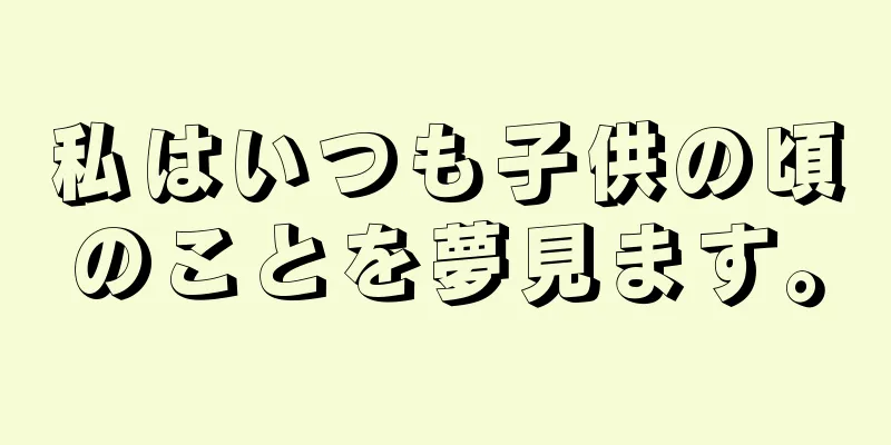 私はいつも子供の頃のことを夢見ます。