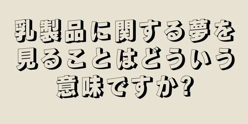 乳製品に関する夢を見ることはどういう意味ですか?