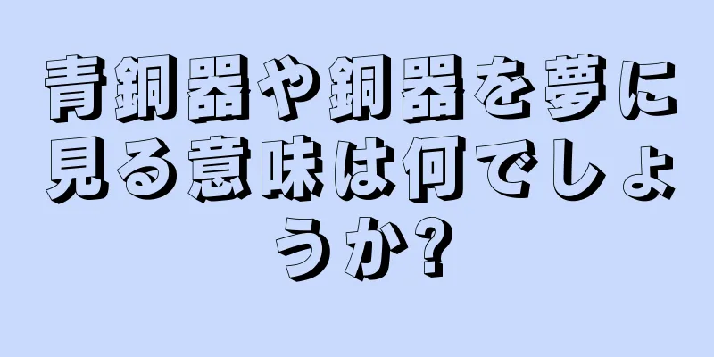 青銅器や銅器を夢に見る意味は何でしょうか?