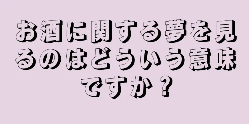 お酒に関する夢を見るのはどういう意味ですか？
