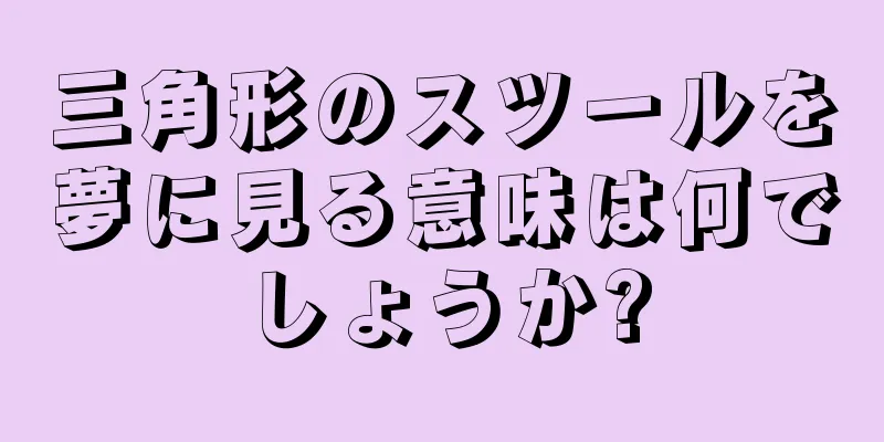 三角形のスツールを夢に見る意味は何でしょうか?
