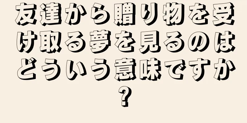 友達から贈り物を受け取る夢を見るのはどういう意味ですか?