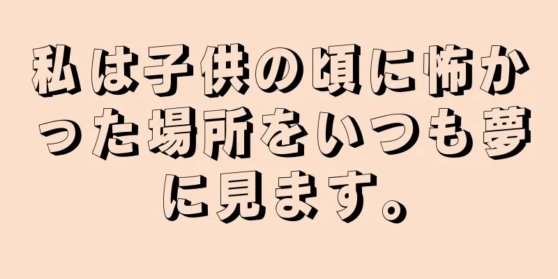 私は子供の頃に怖かった場所をいつも夢に見ます。