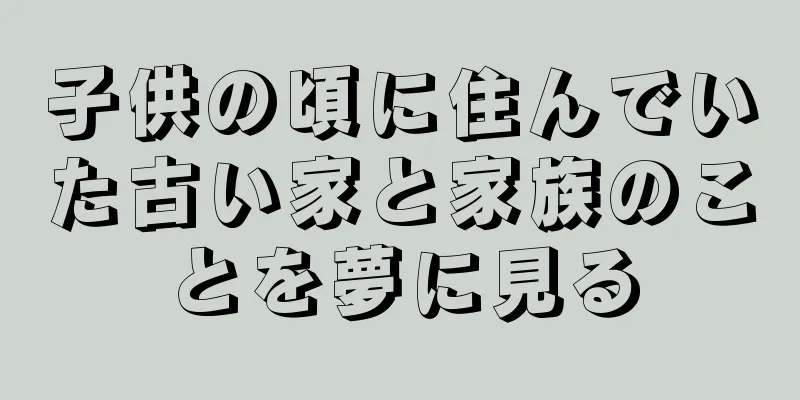 子供の頃に住んでいた古い家と家族のことを夢に見る