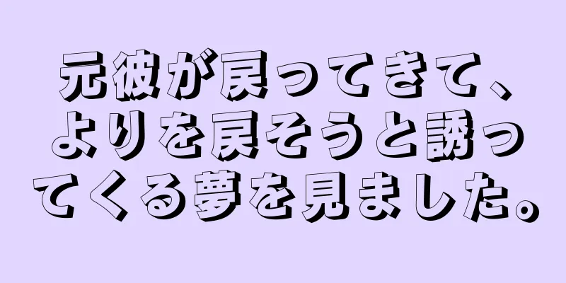 元彼が戻ってきて、よりを戻そうと誘ってくる夢を見ました。