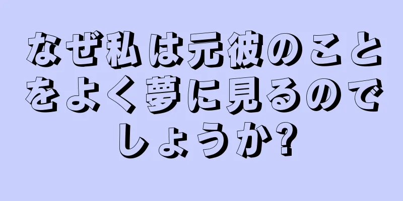 なぜ私は元彼のことをよく夢に見るのでしょうか?