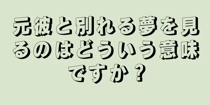 元彼と別れる夢を見るのはどういう意味ですか？