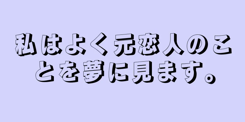 私はよく元恋人のことを夢に見ます。