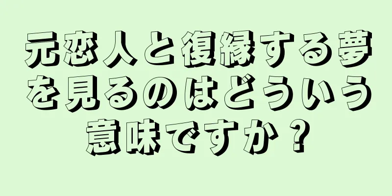 元恋人と復縁する夢を見るのはどういう意味ですか？