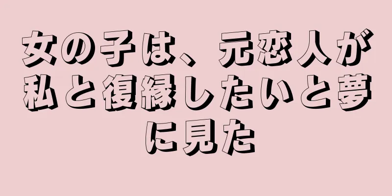 女の子は、元恋人が私と復縁したいと夢に見た